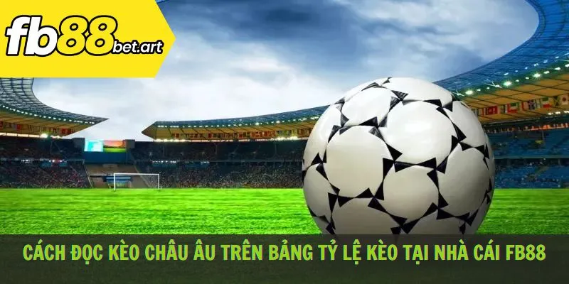 Cách đọc kèo Châu Âu trên bảng tỷ lệ kèo tại nhà cái FB88